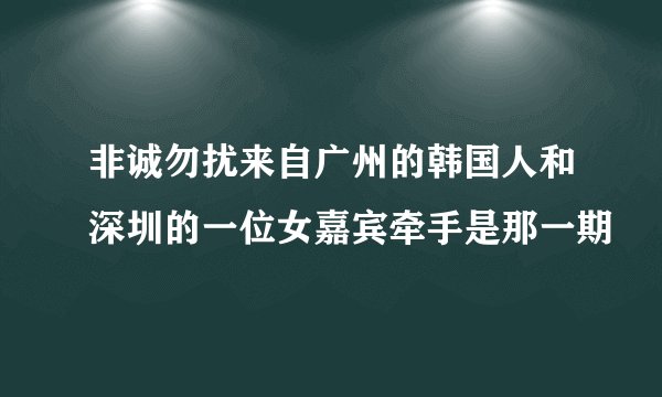非诚勿扰来自广州的韩国人和深圳的一位女嘉宾牵手是那一期