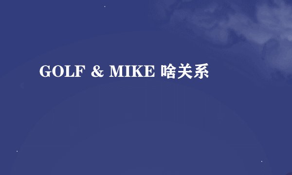 GOLF & MIKE 啥关系