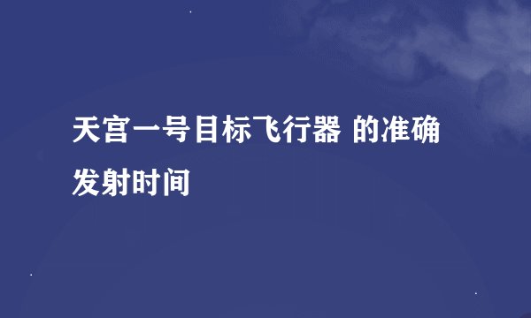 天宫一号目标飞行器 的准确发射时间