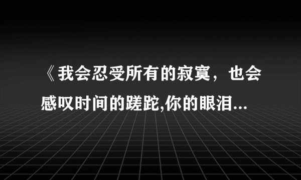 《我会忍受所有的寂寞，也会感叹时间的蹉跎,你的眼泪像一颗琥珀》是哪手歌的歌词 求歌名