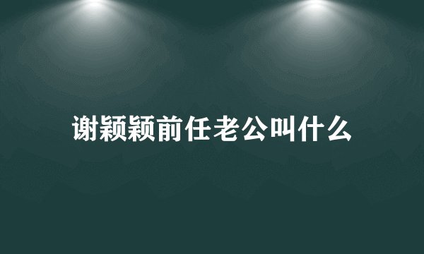 谢颖颖前任老公叫什么
