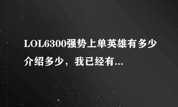 LOL6300强势上单英雄有多少介绍多少，我已经有锐雯 掘墓者 龙女 盲僧（不会打野） 女刀