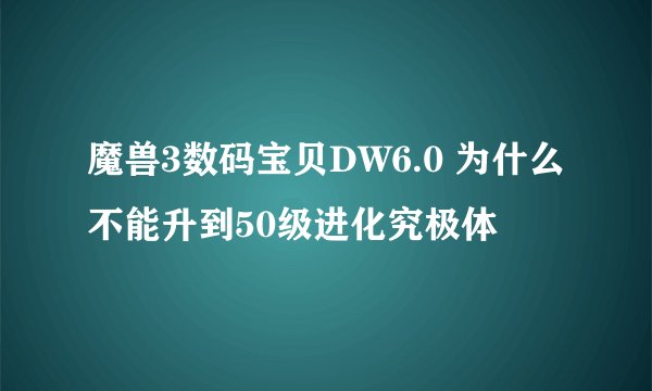 魔兽3数码宝贝DW6.0 为什么不能升到50级进化究极体