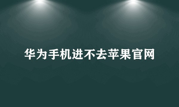 华为手机进不去苹果官网