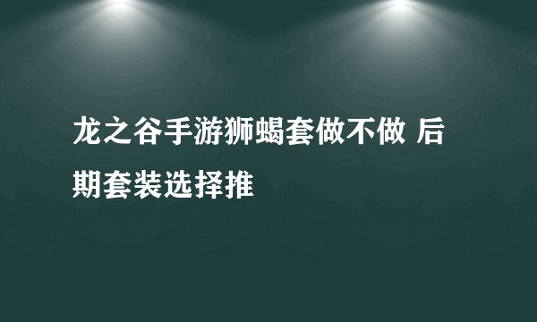 龙之谷手游狮蝎套做不做 后期套装选择推