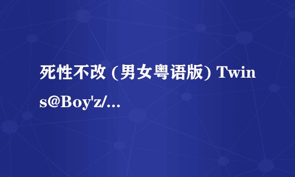 死性不改 (男女粤语版) Twins@Boy'z/Twins@Boy'z歌词