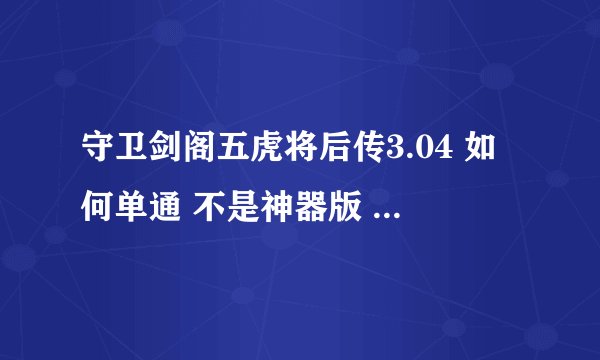 守卫剑阁五虎将后传3.04 如何单通 不是神器版 详细点最好 不要复制