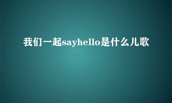 我们一起sayhello是什么儿歌