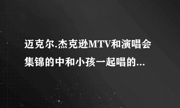 迈克尔.杰克逊MTV和演唱会集锦的中和小孩一起唱的歌叫什么名字？