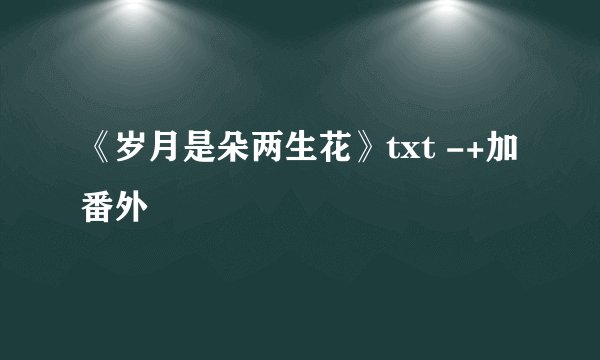《岁月是朵两生花》txt -+加番外