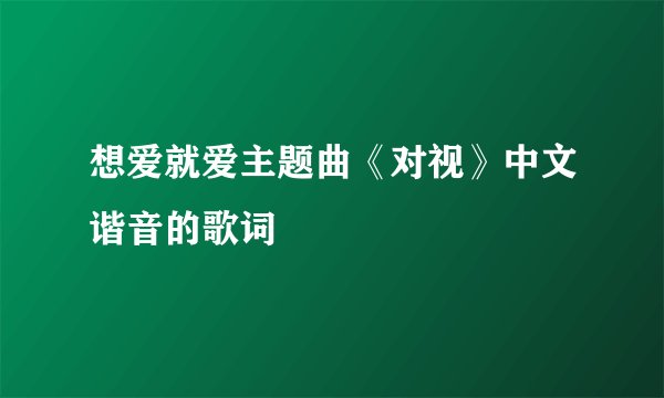 想爱就爱主题曲《对视》中文谐音的歌词