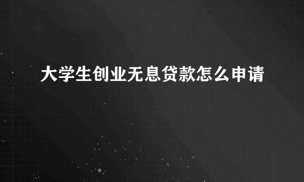大学生创业无息贷款怎么申请