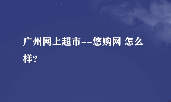 广州网上超市--悠购网 怎么样？