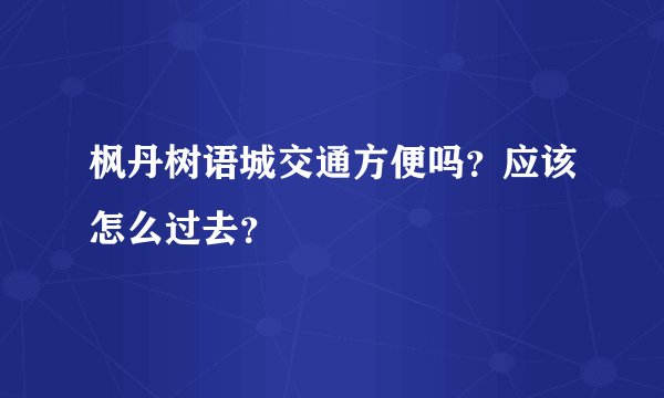 枫丹树语城交通方便吗？应该怎么过去？