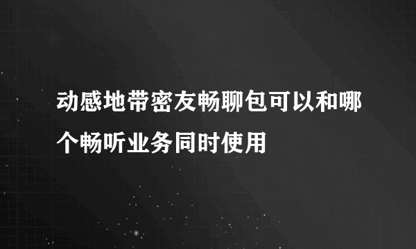 动感地带密友畅聊包可以和哪个畅听业务同时使用