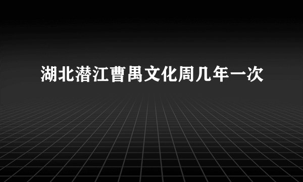 湖北潜江曹禺文化周几年一次