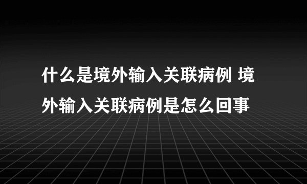 什么是境外输入关联病例 境外输入关联病例是怎么回事