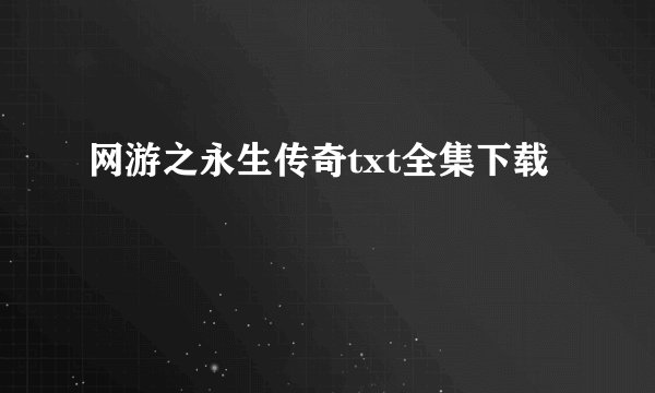 网游之永生传奇txt全集下载