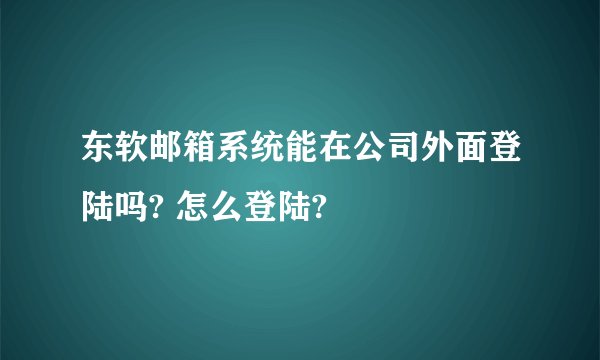 东软邮箱系统能在公司外面登陆吗? 怎么登陆?