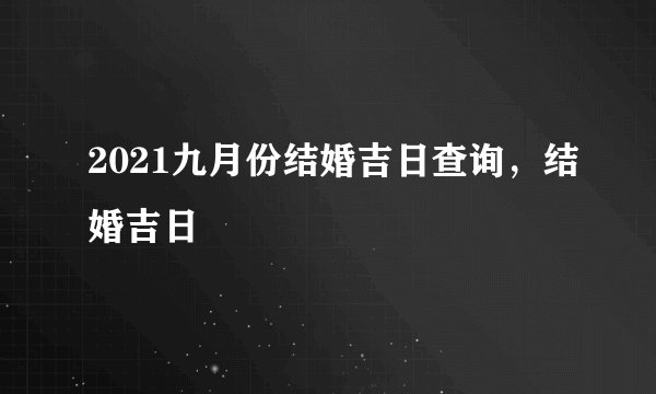 2021九月份结婚吉日查询，结婚吉日