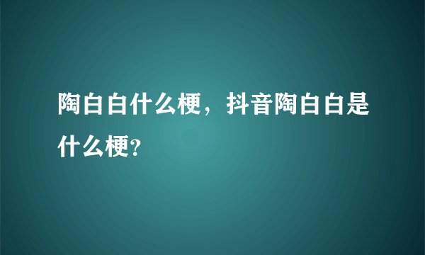 陶白白什么梗，抖音陶白白是什么梗？