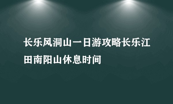长乐风洞山一日游攻略长乐江田南阳山休息时间
