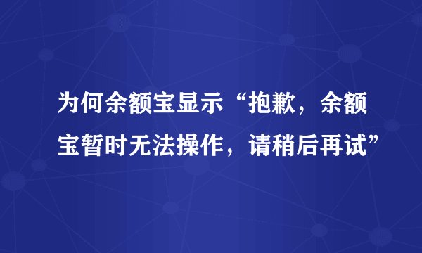 为何余额宝显示“抱歉，余额宝暂时无法操作，请稍后再试”