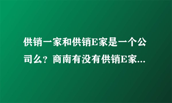 供销一家和供销E家是一个公司么？商南有没有供销E家的站点？