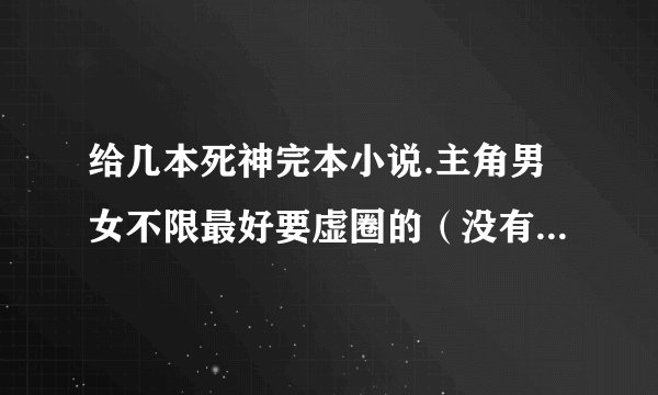 给几本死神完本小说.主角男女不限最好要虚圈的（没有的话就随便给几本就好)谢谢