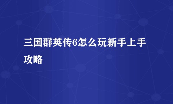 三国群英传6怎么玩新手上手攻略