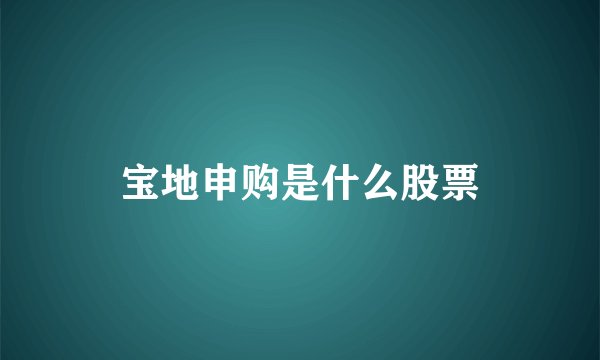 宝地申购是什么股票