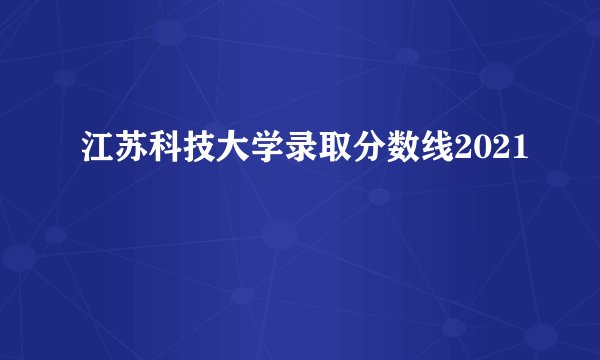 江苏科技大学录取分数线2021