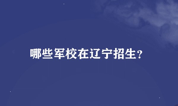 哪些军校在辽宁招生？