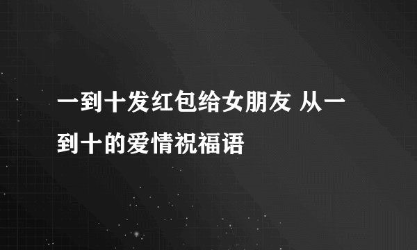 一到十发红包给女朋友 从一到十的爱情祝福语