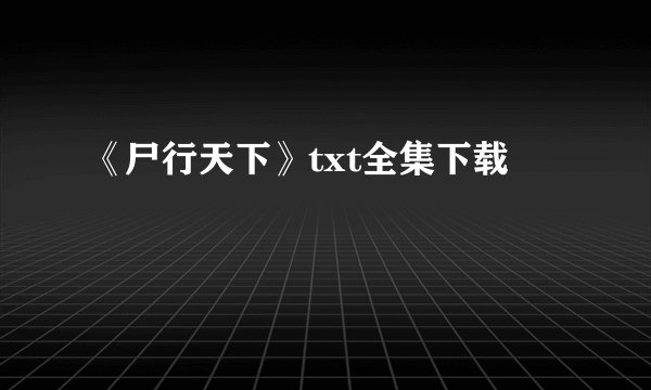 《尸行天下》txt全集下载