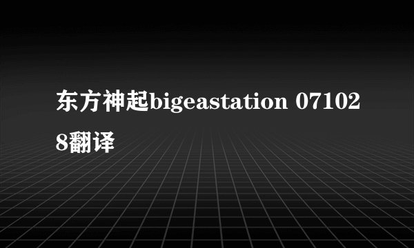 东方神起bigeastation 071028翻译