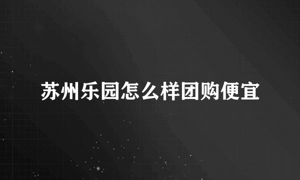 苏州乐园怎么样团购便宜