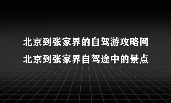 北京到张家界的自驾游攻略网北京到张家界自驾途中的景点