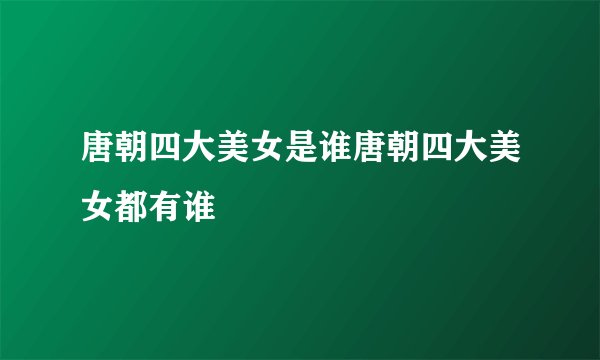 唐朝四大美女是谁唐朝四大美女都有谁