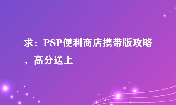 求：PSP便利商店携带版攻略，高分送上