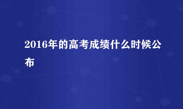 2016年的高考成绩什么时候公布