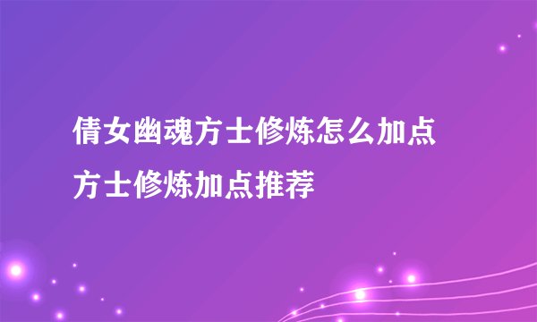 倩女幽魂方士修炼怎么加点 方士修炼加点推荐