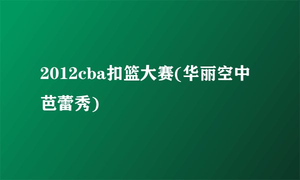 2012cba扣篮大赛(华丽空中芭蕾秀)