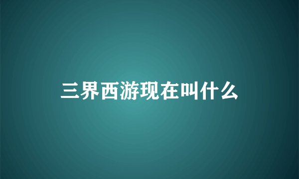 三界西游现在叫什么