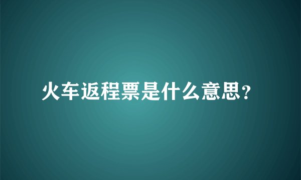火车返程票是什么意思？