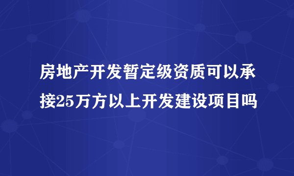 房地产开发暂定级资质可以承接25万方以上开发建设项目吗