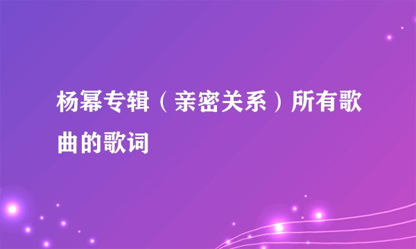 杨幂专辑（亲密关系）所有歌曲的歌词