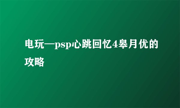 电玩—psp心跳回忆4皋月优的攻略