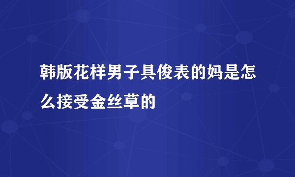 韩版花样男子具俊表的妈是怎么接受金丝草的