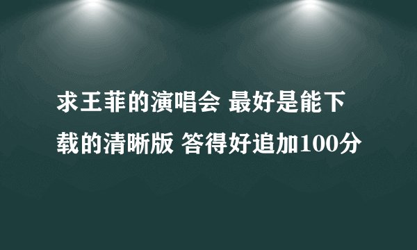 求王菲的演唱会 最好是能下载的清晰版 答得好追加100分